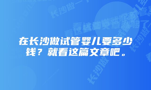 在长沙做试管婴儿要多少钱？就看这篇文章吧。