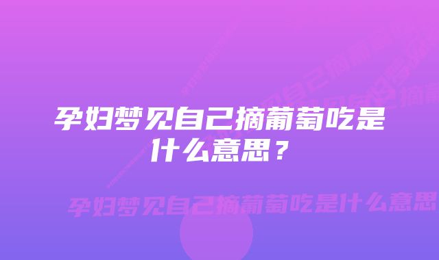 孕妇梦见自己摘葡萄吃是什么意思？