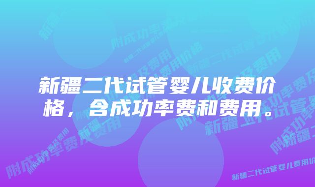 新疆二代试管婴儿收费价格，含成功率费和费用。