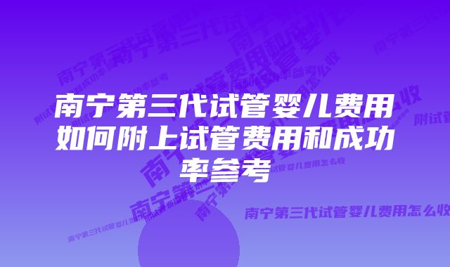 南宁第三代试管婴儿费用如何附上试管费用和成功率参考