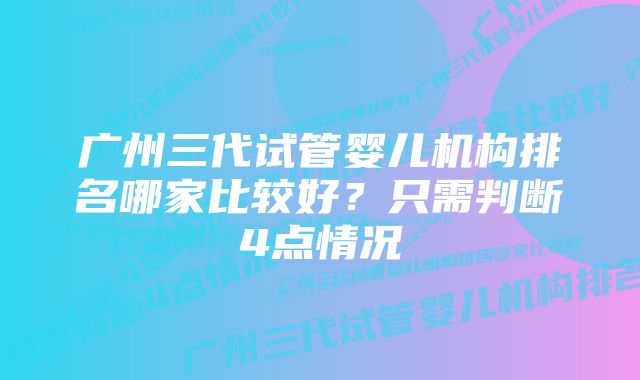 广州三代试管婴儿机构排名哪家比较好？只需判断4点情况