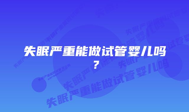 失眠严重能做试管婴儿吗？