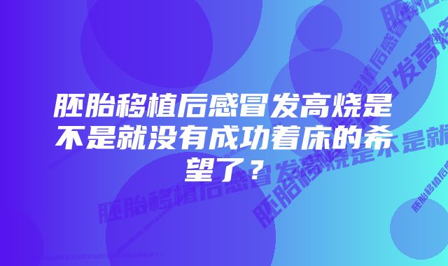 胚胎移植后感冒发高烧是不是就没有成功着床的希望了？