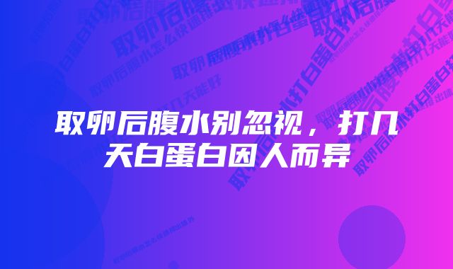 取卵后腹水别忽视，打几天白蛋白因人而异