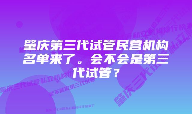 肇庆第三代试管民营机构名单来了。会不会是第三代试管？