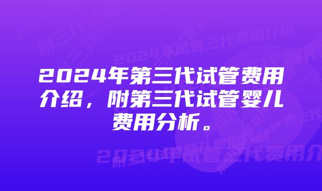 2024年第三代试管费用介绍，附第三代试管婴儿费用分析。