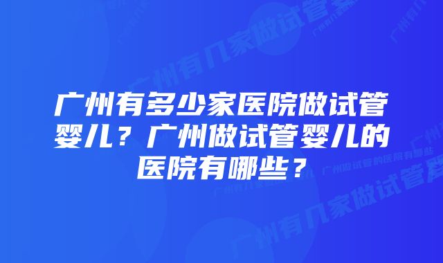 广州有多少家医院做试管婴儿？广州做试管婴儿的医院有哪些？