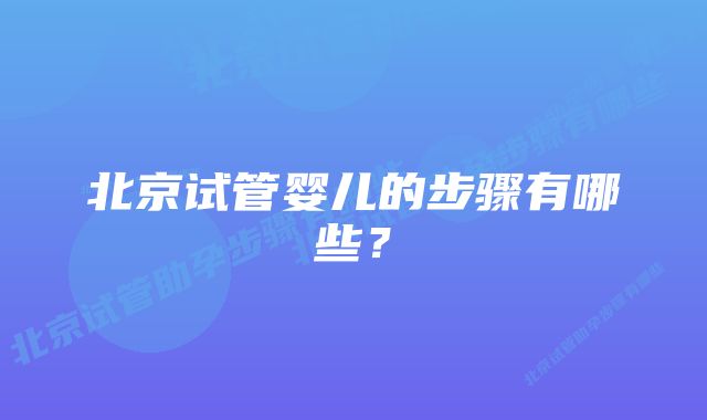 北京试管婴儿的步骤有哪些？