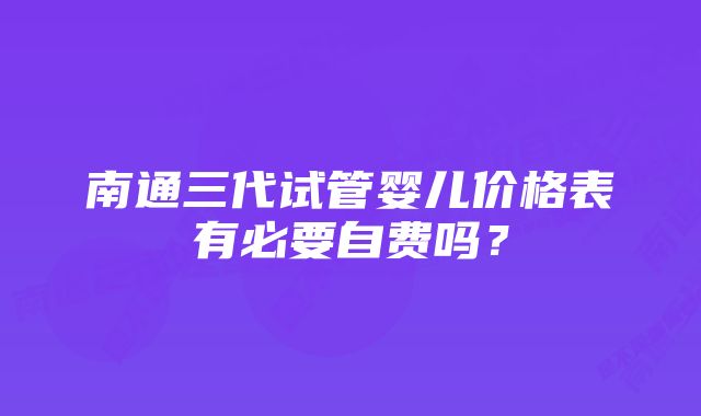 南通三代试管婴儿价格表有必要自费吗？