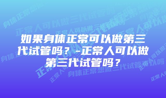 如果身体正常可以做第三代试管吗？-正常人可以做第三代试管吗？