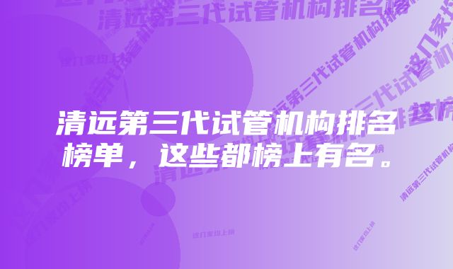 清远第三代试管机构排名榜单，这些都榜上有名。