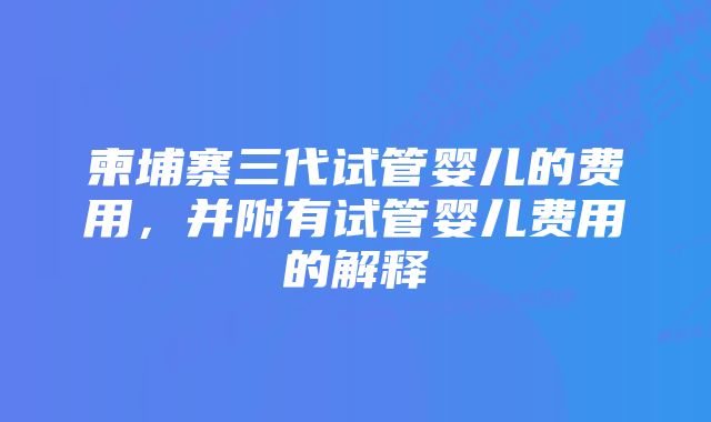 柬埔寨三代试管婴儿的费用，并附有试管婴儿费用的解释