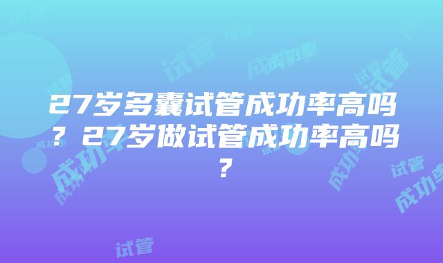 27岁多囊试管成功率高吗？27岁做试管成功率高吗？