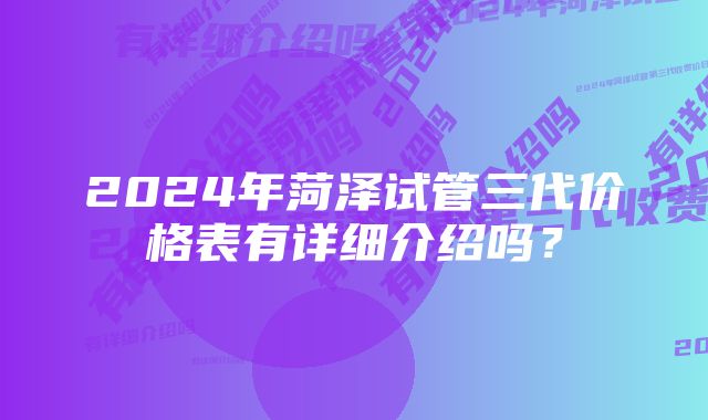 2024年菏泽试管三代价格表有详细介绍吗？