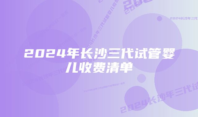 2024年长沙三代试管婴儿收费清单