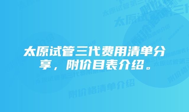 太原试管三代费用清单分享，附价目表介绍。