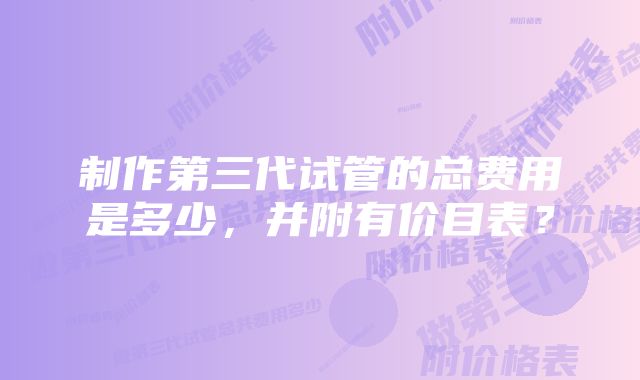 制作第三代试管的总费用是多少，并附有价目表？