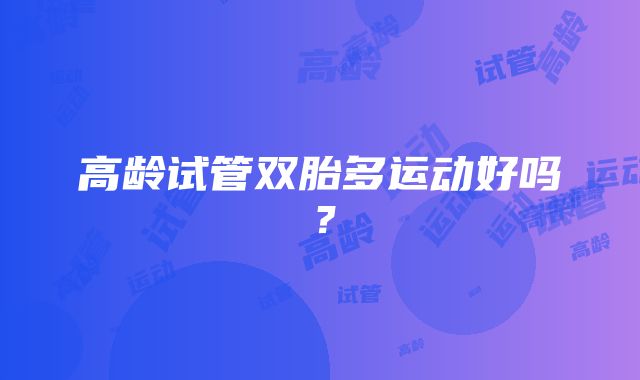 高龄试管双胎多运动好吗？