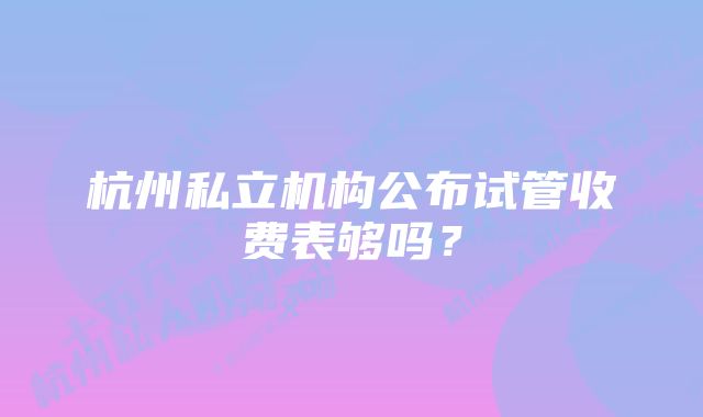 杭州私立机构公布试管收费表够吗？