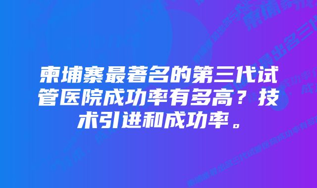 柬埔寨最著名的第三代试管医院成功率有多高？技术引进和成功率。