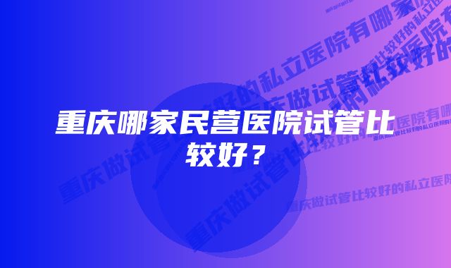 重庆哪家民营医院试管比较好？