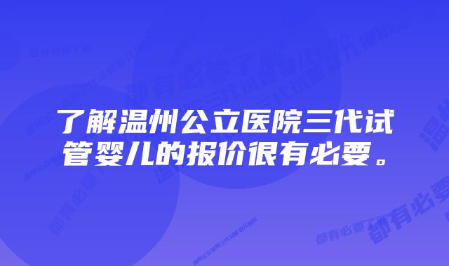 了解温州公立医院三代试管婴儿的报价很有必要。