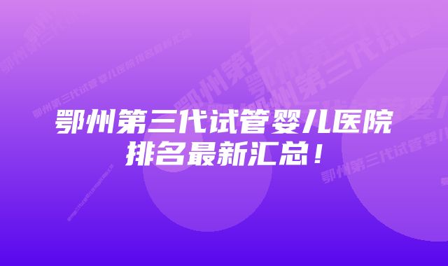 鄂州第三代试管婴儿医院排名最新汇总！