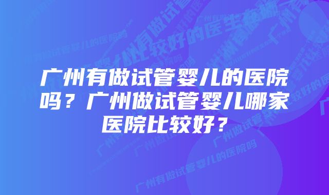 广州有做试管婴儿的医院吗？广州做试管婴儿哪家医院比较好？