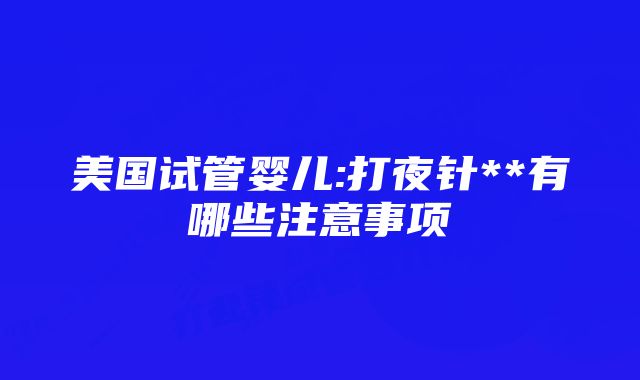 美国试管婴儿:打夜针**有哪些注意事项