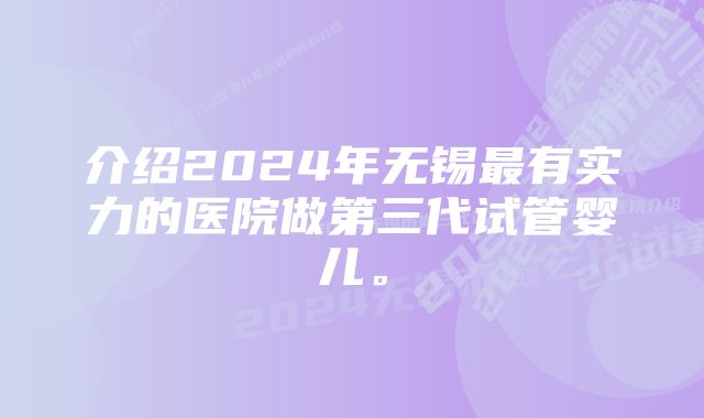 介绍2024年无锡最有实力的医院做第三代试管婴儿。