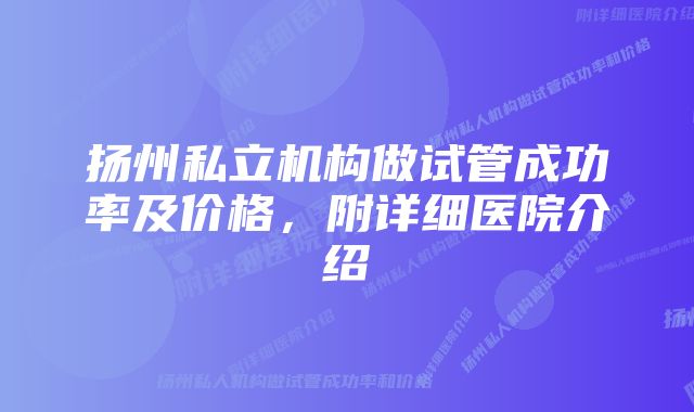 扬州私立机构做试管成功率及价格，附详细医院介绍