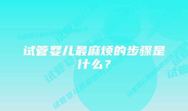 试管婴儿最麻烦的步骤是什么？