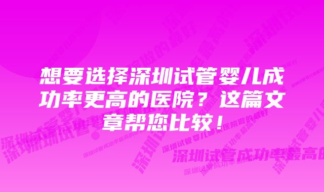 想要选择深圳试管婴儿成功率更高的医院？这篇文章帮您比较！