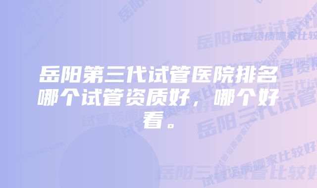 岳阳第三代试管医院排名哪个试管资质好，哪个好看。