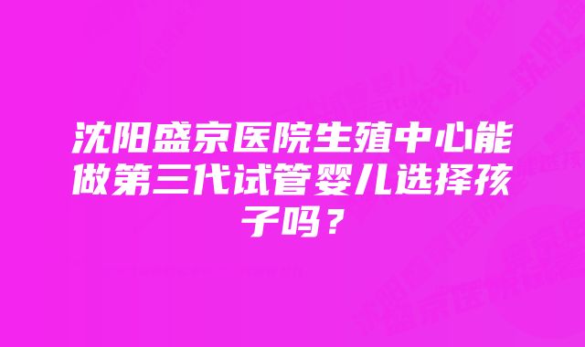 沈阳盛京医院生殖中心能做第三代试管婴儿选择孩子吗？