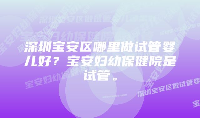 深圳宝安区哪里做试管婴儿好？宝安妇幼保健院是试管。