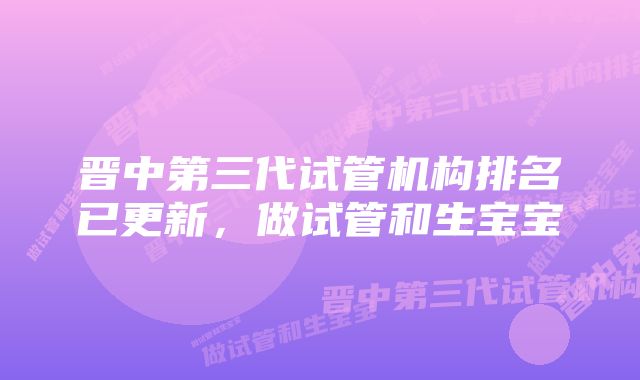 晋中第三代试管机构排名已更新，做试管和生宝宝