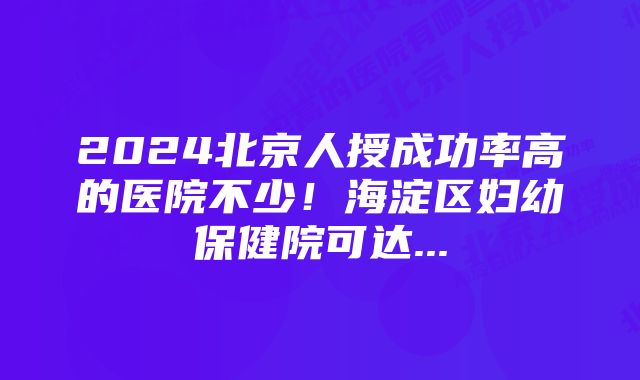 2024北京人授成功率高的医院不少！海淀区妇幼保健院可达...