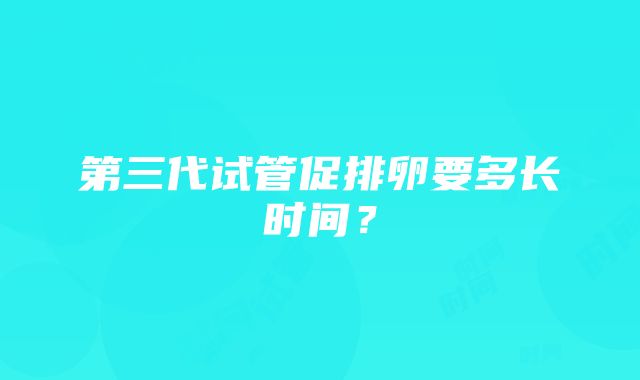 第三代试管促排卵要多长时间？