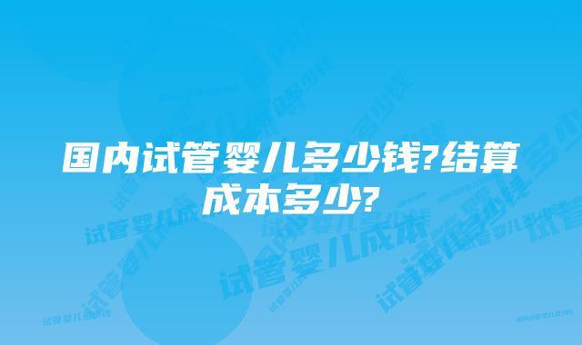 国内试管婴儿多少钱?结算成本多少?