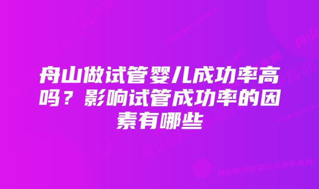 舟山做试管婴儿成功率高吗？影响试管成功率的因素有哪些