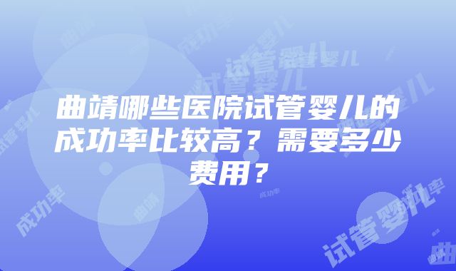 曲靖哪些医院试管婴儿的成功率比较高？需要多少费用？