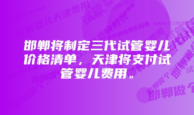 邯郸将制定三代试管婴儿价格清单，天津将支付试管婴儿费用。