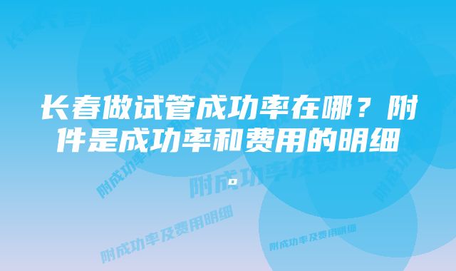 长春做试管成功率在哪？附件是成功率和费用的明细。