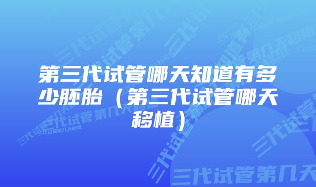 第三代试管哪天知道有多少胚胎（第三代试管哪天移植）