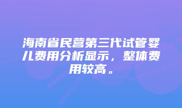 海南省民营第三代试管婴儿费用分析显示，整体费用较高。