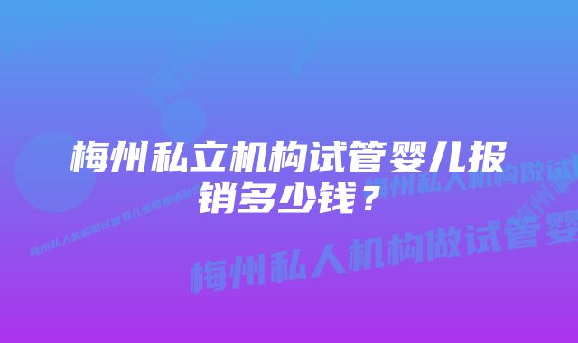 梅州私立机构试管婴儿报销多少钱？