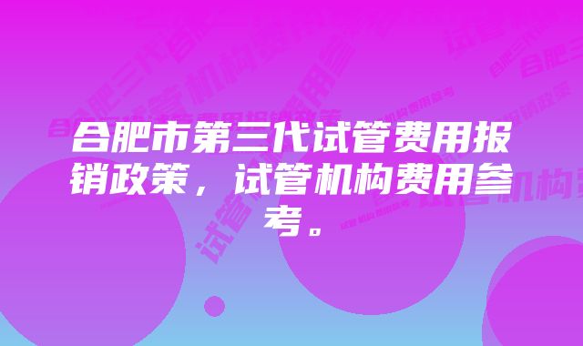 合肥市第三代试管费用报销政策，试管机构费用参考。