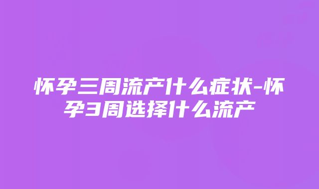 怀孕三周流产什么症状-怀孕3周选择什么流产