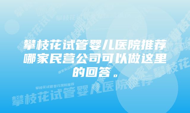 攀枝花试管婴儿医院推荐哪家民营公司可以做这里的回答。